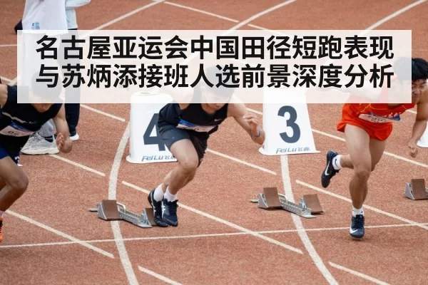 名古屋亚运会中国田径短跑表现与苏炳添接班人选前景深度分析